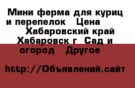 Мини-ферма для куриц и перепелок › Цена ­ 15 000 - Хабаровский край, Хабаровск г. Сад и огород » Другое   